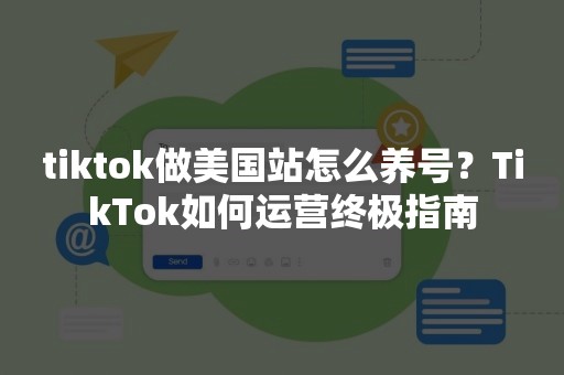 tiktok做美国站怎么养号？TikTok如何运营终极指南