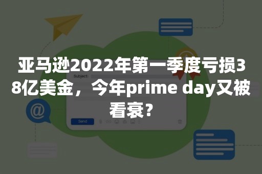 亚马逊2022年第一季度亏损38亿美金，今年prime day又被看衰？