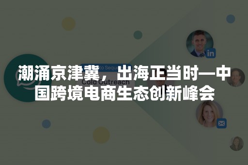 潮涌京津冀，出海正当时—中国跨境电商生态创新峰会