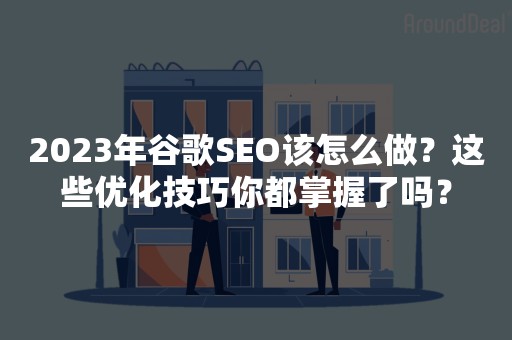 2023年谷歌SEO该怎么做？这些优化技巧你都掌握了吗？