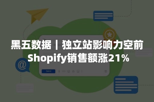 黑五数据｜独立站影响力空前 Shopify销售额涨21%