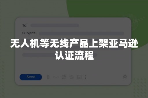 无人机等无线产品上架亚马逊认证流程