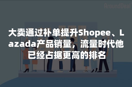 大卖通过补单提升Shopee、Lazada产品销量，流量时代他已经占据更高的排名