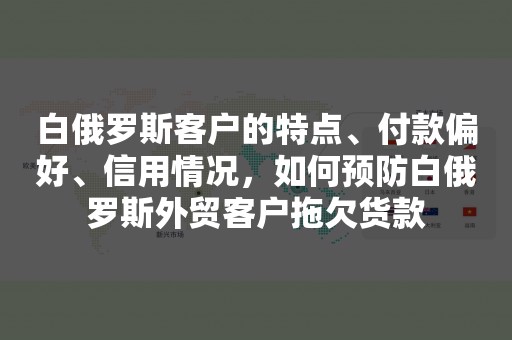 白俄罗斯客户的特点、付款偏好、信用情况，如何预防白俄罗斯外贸客户拖欠货款