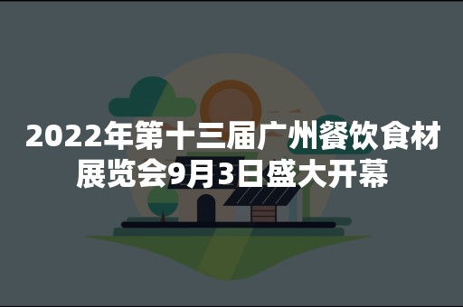 2022年第十三届广州餐饮食材展览会9月3日盛大开幕