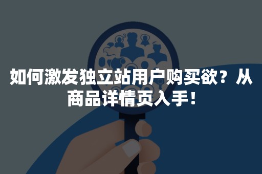 如何激发独立站用户购买欲？从商品详情页入手！