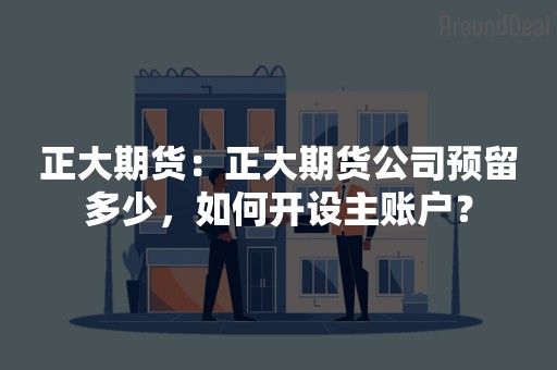 正大期货：正大期货公司预留多少，如何开设主账户？