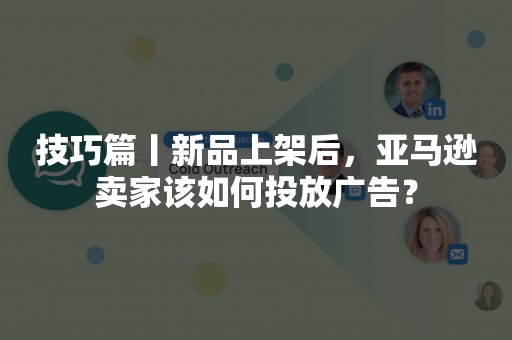 技巧篇丨新品上架后，亚马逊卖家该如何投放广告？