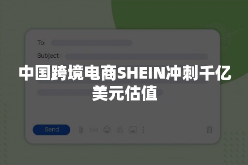 中国跨境电商SHEIN冲刺千亿美元估值