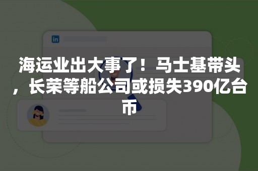 海运业出大事了！马士基带头，长荣等船公司或损失390亿台币