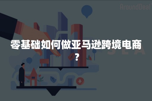 零基础如何做亚马逊跨境电商？