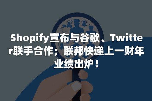 Shopify宣布与谷歌、Twitter联手合作；联邦快递上一财年业绩出炉！