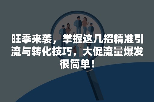 旺季来袭，掌握这几招精准引流与转化技巧，大促流量爆发很简单！