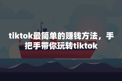 tiktok最简单的赚钱方法，手把手带你玩转tiktok