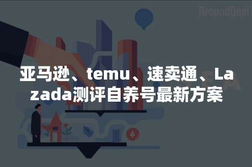 亚马逊、temu、速卖通、Lazada测评自养号最新方案