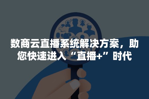 数商云直播系统解决方案，助您快速进入“直播+”时代