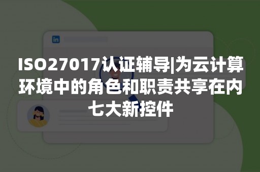 ISO27017认证辅导|为云计算环境中的角色和职责共享在内七大新控件