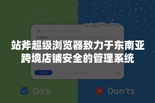 站斧超级浏览器致力于东南亚跨境店铺安全的管理系统