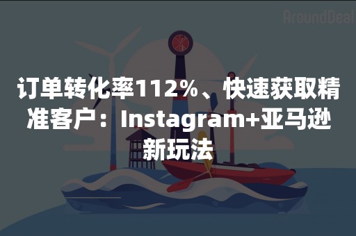 订单转化率112%、快速获取精准客户：Instagram+亚马逊新玩法