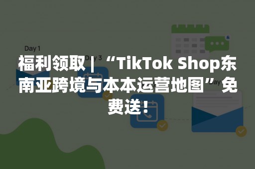 福利领取 | “TikTok Shop东南亚跨境与本本运营地图”免费送！