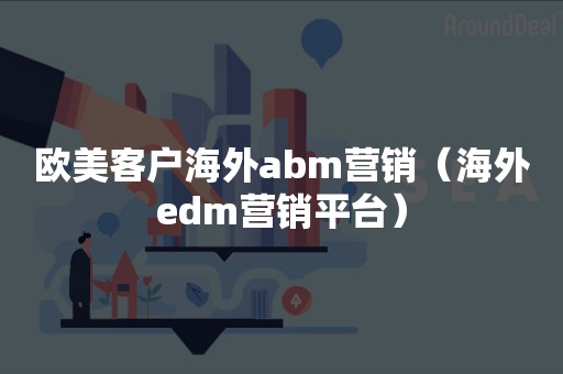 欧美客户海外abm营销（海外edm营销平台）