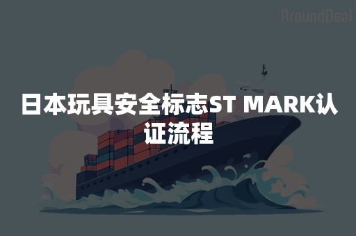 日本玩具安全标志ST MARK认证流程