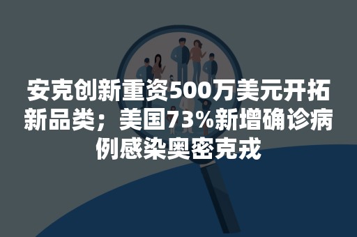 安克创新重资500万美元开拓新品类；美国73%新增确诊病例感染奥密克戎