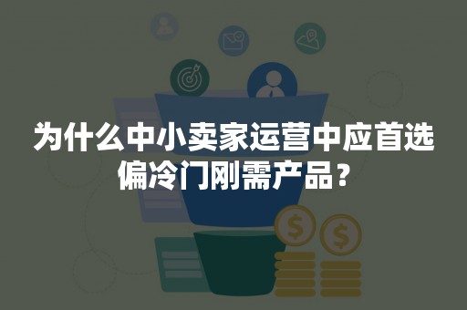 为什么中小卖家运营中应首选偏冷门刚需产品？