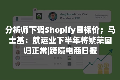 分析师下调Shopify目标价；马士基：航运业下半年将繁荣回归正常|跨境电商日报