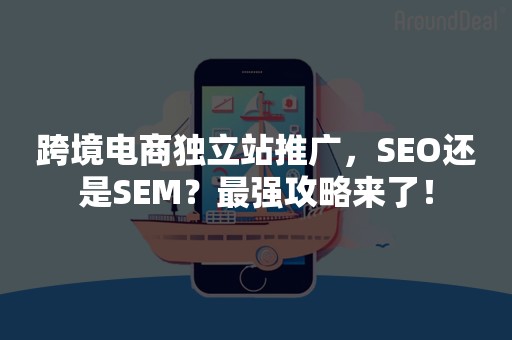 跨境电商独立站推广，SEO还是SEM？最强攻略来了！