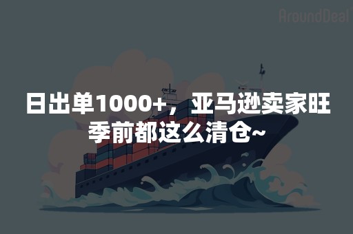 日出单1000+，亚马逊卖家旺季前都这么清仓~