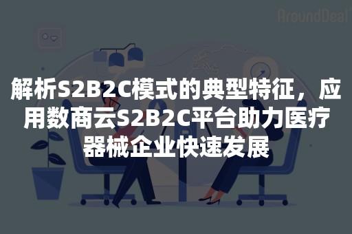 解析S2B2C模式的典型特征，应用数商云S2B2C平台助力医疗器械企业快速发展