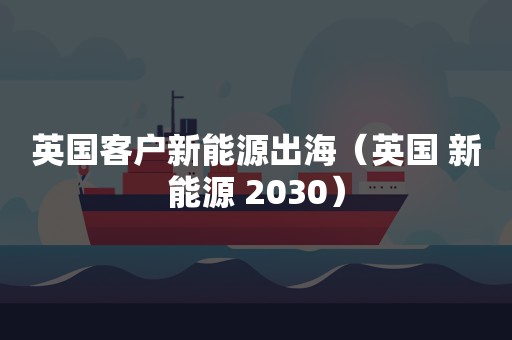 英国客户新能源出海（英国 新能源 2030）