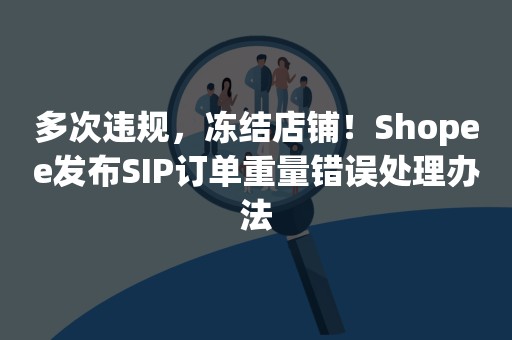 多次违规，冻结店铺！Shopee发布SIP订单重量错误处理办法