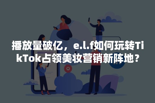 播放量破亿，e.l.f如何玩转TikTok占领美妆营销新阵地？