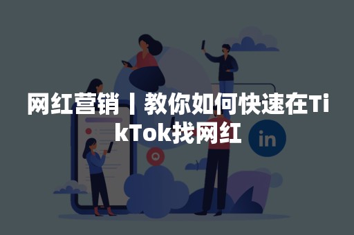 网红营销丨教你如何快速在TikTok找网红