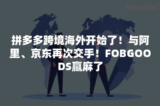 拼多多跨境海外开始了！与阿里、京东再次交手！FOBGOODS赢麻了