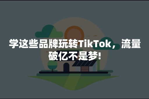 学这些品牌玩转TikTok，流量破亿不是梦!