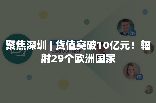 聚焦深圳 | 货值突破10亿元！辐射29个欧洲国家