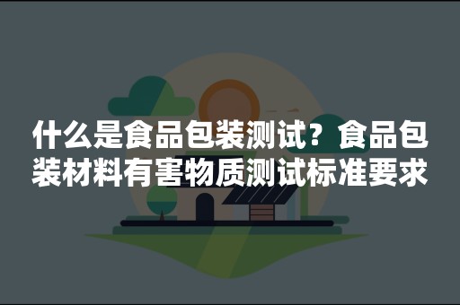 什么是食品包装测试？食品包装材料有害物质测试标准要求