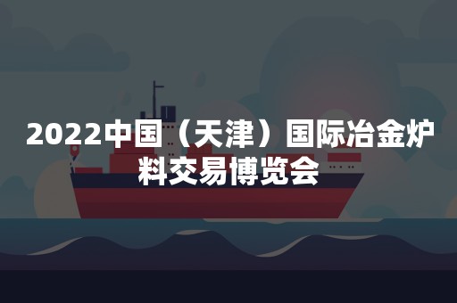 2022中国（天津）国际冶金炉料交易博览会