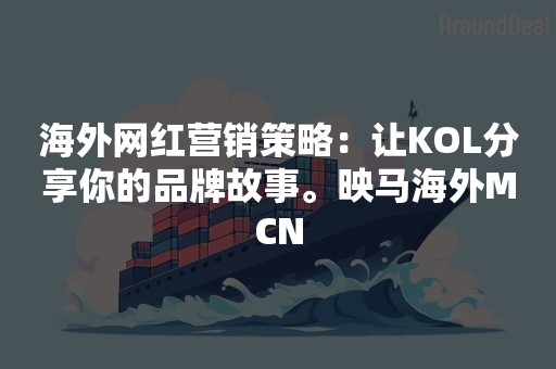 海外网红营销策略：让KOL分享你的品牌故事。映马海外MCN