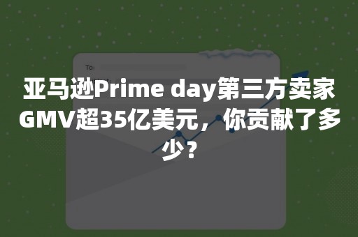 亚马逊Prime day第三方卖家GMV超35亿美元，你贡献了多少？