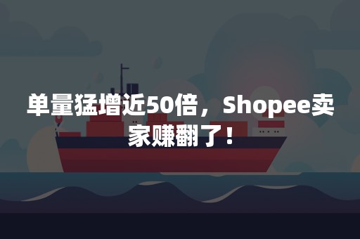 单量猛增近50倍，Shopee卖家赚翻了！