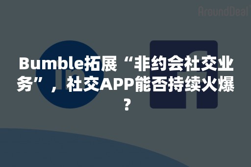 Bumble拓展“非约会社交业务”，社交APP能否持续火爆？