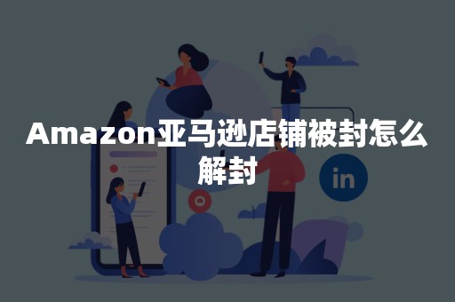 Amazon亚马逊店铺被封怎么解封