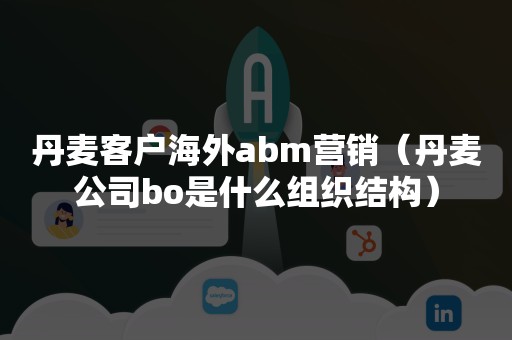 丹麦客户海外abm营销（丹麦公司bo是什么组织结构）