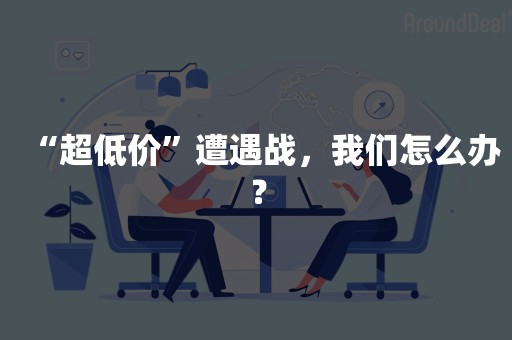 “超低价”遭遇战，我们怎么办？