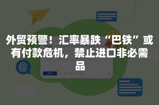 外贸预警！汇率暴跌“巴铁”或有付款危机，禁止进口非必需品