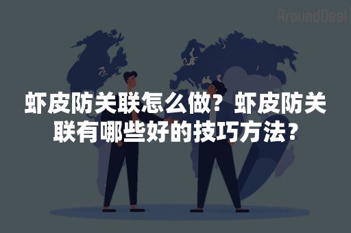 虾皮防关联怎么做？虾皮防关联有哪些好的技巧方法？